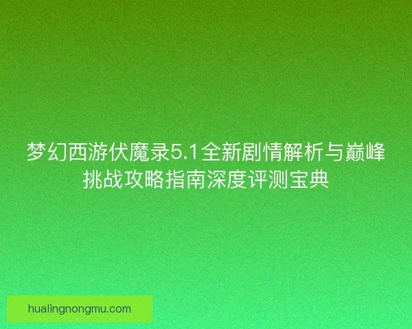 梦幻西游伏魔录5.1全新剧情解析与巅峰挑战攻略指南深度评测宝典