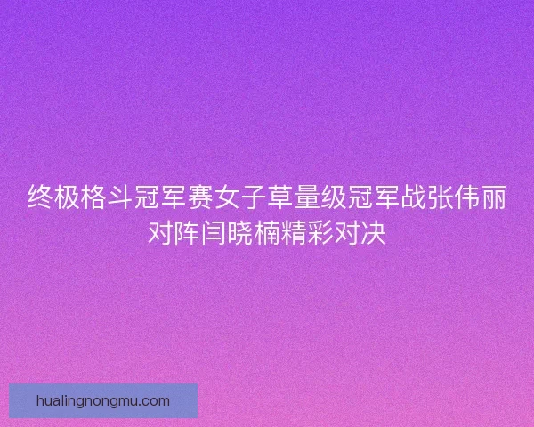终极格斗冠军赛女子草量级冠军战张伟丽对阵闫晓楠精彩对决