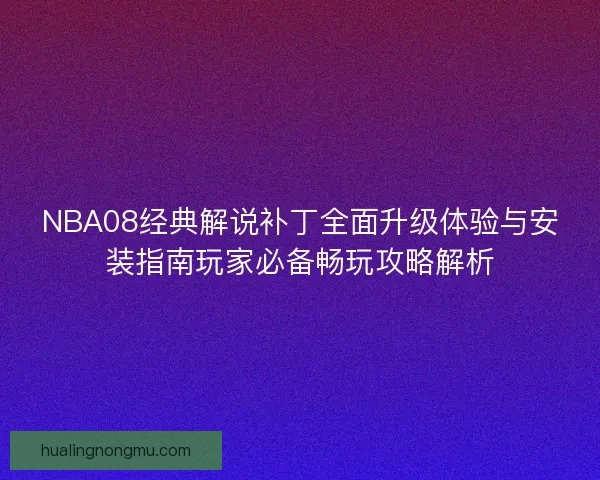 NBA08经典解说补丁全面升级体验与安装指南玩家必备畅玩攻略解析