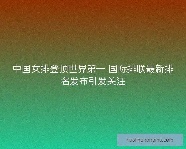中国女排登顶世界第一 国际排联最新排名发布引发关注