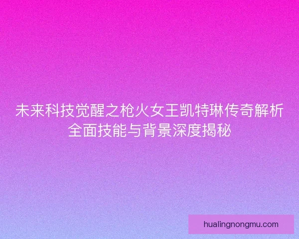 未来科技觉醒之枪火女王凯特琳传奇解析全面技能与背景深度揭秘