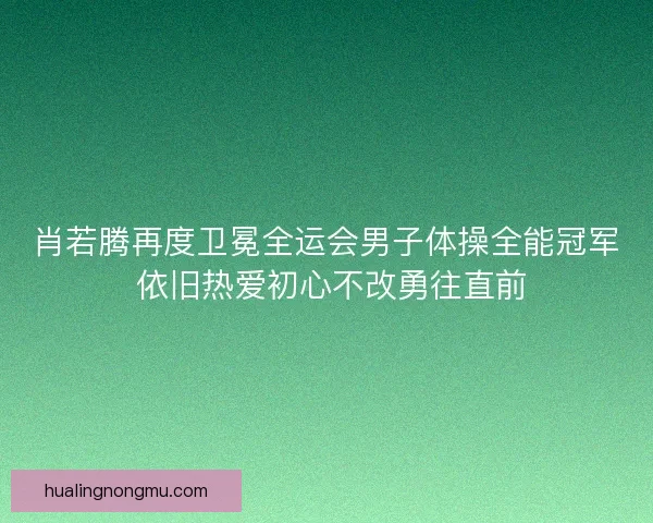 肖若腾再度卫冕全运会男子体操全能冠军 依旧热爱初心不改勇往直前